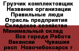 Грузчик-комплектовщик › Название организации ­ Правильные люди › Отрасль предприятия ­ Складское хозяйство › Минимальный оклад ­ 30 000 - Все города Работа » Вакансии   . Чувашия респ.,Новочебоксарск г.